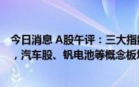 今日消息 A股午评：三大指数涨跌不一，创业板指跌0.24%，汽车股、钒电池等概念板块走低