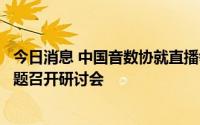 今日消息 中国音数协就直播领域录音制品获酬权相关法律问题召开研讨会