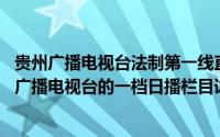 贵州广播电视台法制第一线直播简介（关于法治第一线 贵州广播电视台的一档日播栏目详细介绍）