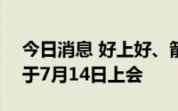 今日消息 好上好、箭牌家居IPO首发申请将于7月14日上会