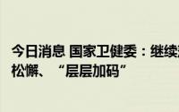 今日消息 国家卫健委：继续落实“九不准”要求，克服防控松懈、“层层加码”