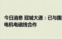 今日消息 冠城大通：已与国内部分新能源汽车厂商展开车用电机电磁线合作