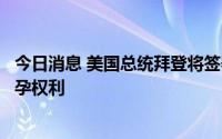 今日消息 美国总统拜登将签署行政命令，保护女性堕胎及避孕权利