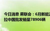 今日消息 乘联会：6月新能源乘用车市场创历史新高，特斯拉中国批发销量78906辆