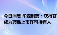 今日消息 华森制药：获得苍耳子药品补充申请批准通知书暨成为药品上市许可持有人