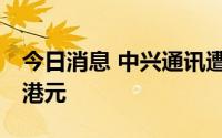 今日消息 中兴通讯遭贝莱德减持约778.62万港元