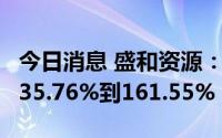 今日消息 盛和资源：预计上半年净利同比增135.76%到161.55%