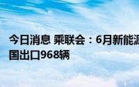 今日消息 乘联会：6月新能源乘用车出口3.1万辆，特斯拉中国出口968辆