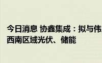 今日消息 协鑫集成：拟与伟力得能源设合资公司，共同开发西南区域光伏、储能