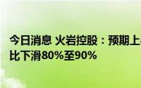 今日消息 火岩控股：预期上半年公司拥有人应占期内收益同比下滑80%至90%