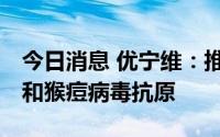 今日消息 优宁维：推出新冠变异株Omicron和猴痘病毒抗原