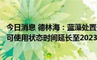 今日消息 德林海：蓝藻处置研发中心建设募投项目达到预定可使用状态时间延长至2023年11月