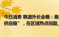 今日消息 韩澳外长会晤：商定“携手构建稳定且富有弹性的供应链”，在区域热点问题上紧密沟通