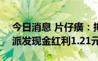 今日消息 片仔癀：拟于7月15日除权，每股派发现金红利1.21元