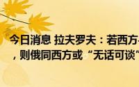 今日消息 拉夫罗夫：若西方寻求乌克兰在军事上战胜俄罗斯，则俄同西方或“无话可谈”