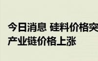 今日消息 硅料价格突破30万元/吨，带动光伏产业链价格上涨