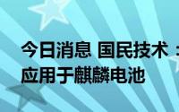 今日消息 国民技术：目前公司芯片产品暂未应用于麒麟电池