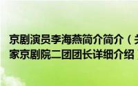 京剧演员李海燕简介简介（关于李海燕 京剧表演艺术家、国家京剧院二团团长详细介绍）