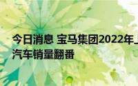 今日消息 宝马集团2022年上半年销量同比降13.3%，电动汽车销量翻番