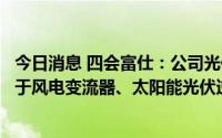 今日消息 四会富仕：公司光伏新能源领域PCB产品主要应用于风电变流器、太阳能光伏逆变器等