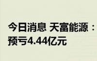 今日消息 天富能源：预计上半年将出现亏损，预亏4.44亿元