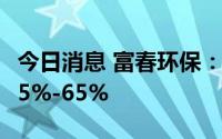 今日消息 富春环保：上半年净利润同比预降55%-65%