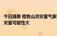 今日消息 橙色山洪灾害气象预警：山西、陕西局地发生山洪灾害可能性大