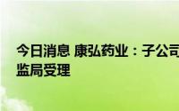 今日消息 康弘药业：子公司KH617临床试验申请获国家药监局受理