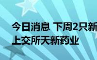 今日消息 下周2只新股上市：创业板智立方、上交所天新药业