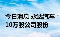 今日消息 永达汽车：董事长张德安两天增持110万股公司股份