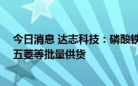 今日消息 达志科技：磷酸铁锂产品已向苏州科易 上海通用五菱等批量供货