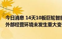 今日消息 14天10板巨轮智能：公司近期经营情况正常，内外部经营环境未发生重大变化