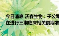 今日消息 沃森生物：子公司上海泽润九价HPV疫苗目前正在进行三期临床相关前期准备工作