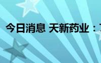 今日消息 天新药业：7月12日新股上市交易