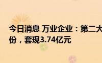 今日消息 万业企业：第二大股东累计减持1794万股公司股份，套现3.74亿元