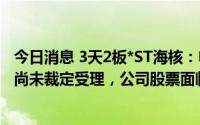 今日消息 3天2板*ST海核：申请人提出破产重整申请，法院尚未裁定受理，公司股票面临被终止上市风险