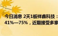 今日消息 2天1板祥鑫科技：预计上半年净利润同比预增54.41%—75%，近期接受多家机构调研