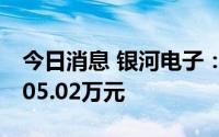 今日消息 银河电子：拟获房屋拆迁补偿金5605.02万元