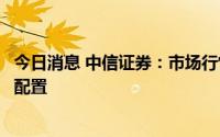 今日消息 中信证券：市场行情步入关键窗口，中报分化引领配置