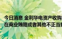 今日消息 金利华电资产收购事宜收问询函：要求说明是否存在商业贿赂或者其他不正当竞争行为