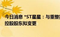 今日消息 *ST星星：与重整投资人签署重整投资协议，公司控股股东拟变更