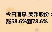 今日消息 美邦股份：预计上半年净利润同比涨58.6%到78.6%