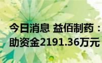 今日消息 益佰制药：2022年以来收到政府补助资金2191.36万元