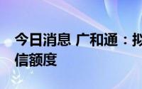 今日消息 广和通：拟申请不超10亿元银行授信额度