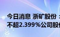 今日消息 浙矿股份：股东浙创投拟继续减持不超2.399%公司股份