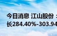 今日消息 江山股份：预计上半年净利同比增长284.40%-303.94%