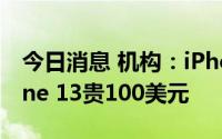 今日消息 机构：iPhone 14售价可能比iPhone 13贵100美元