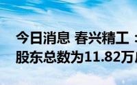 今日消息 春兴精工：截至7月8日，公司A股股东总数为11.82万户