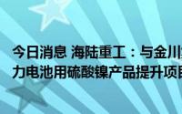 今日消息 海陆重工：与金川集团推进设立合资公司，开展动力电池用硫酸镍产品提升项目