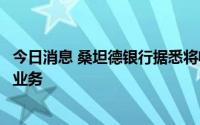 今日消息 桑坦德银行据悉将收购福特在欧洲多国的汽车金融业务